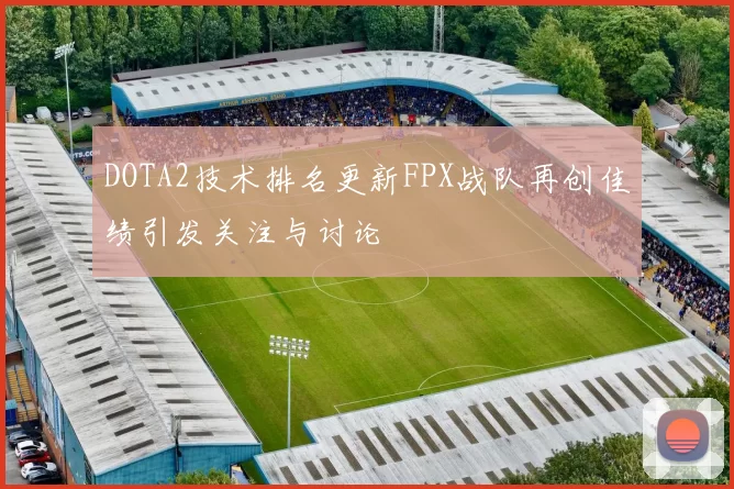 DOTA2技术排名更新FPX战队再创佳绩引发关注与讨论