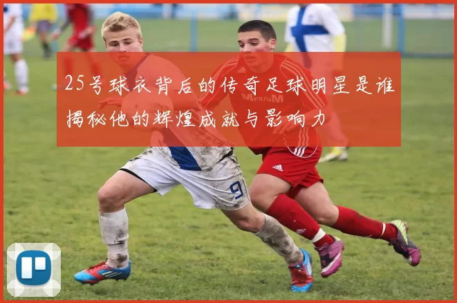 25号球衣背后的传奇足球明星是谁揭秘他的辉煌成就与影响力