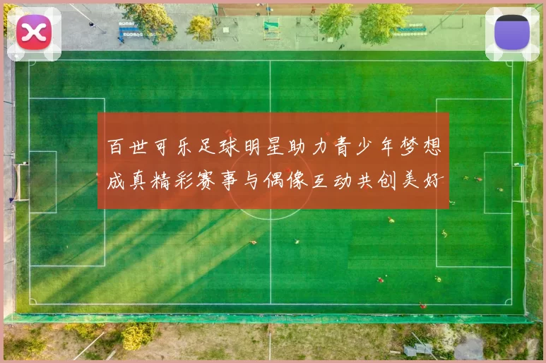 百世可乐足球明星助力青少年梦想成真精彩赛事与偶像互动共创美好未来