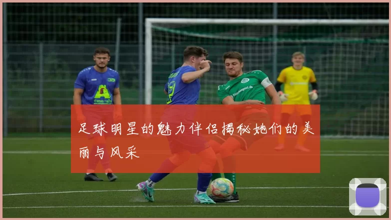 足球明星的魅力伴侣揭秘她们的美丽与风采