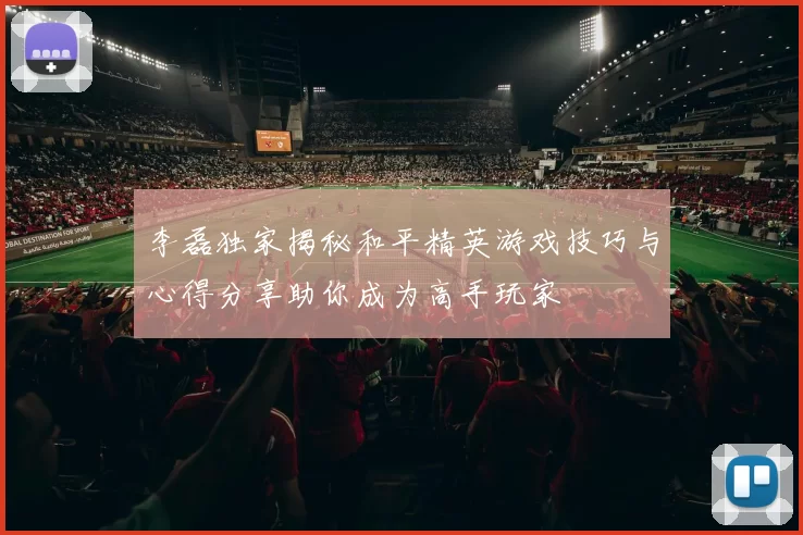 李磊独家揭秘和平精英游戏技巧与心得分享助你成为高手玩家
