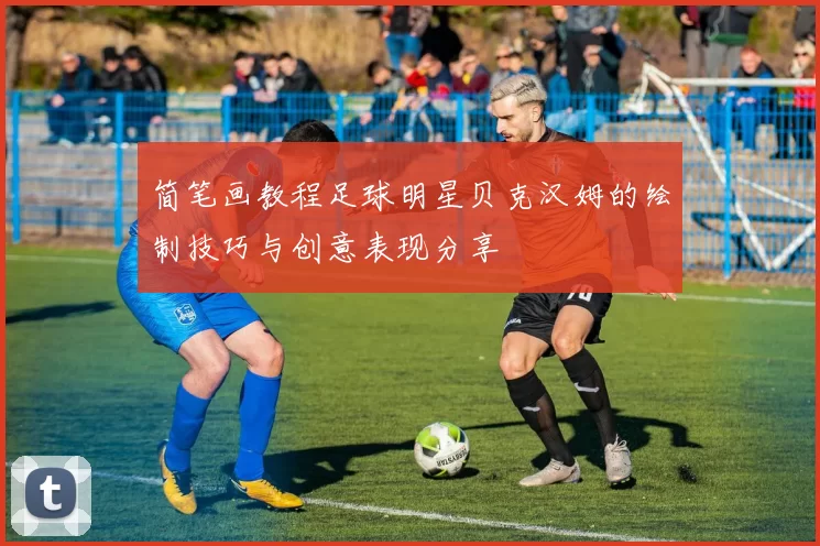 简笔画教程足球明星贝克汉姆的绘制技巧与创意表现分享