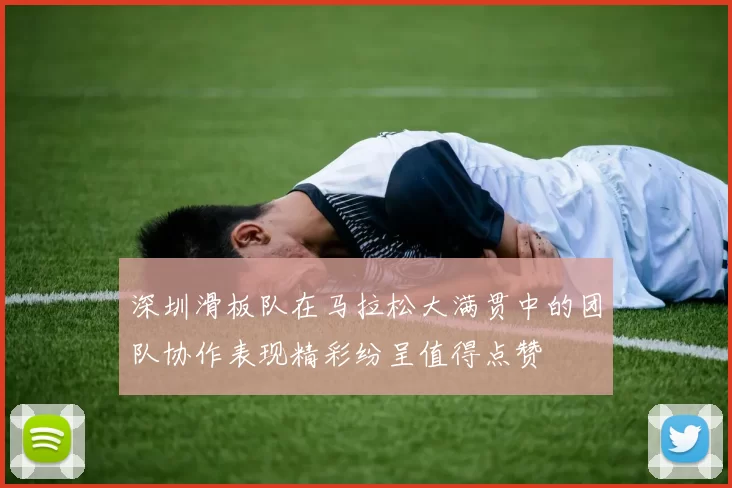 深圳滑板队在马拉松大满贯中的团队协作表现精彩纷呈值得点赞