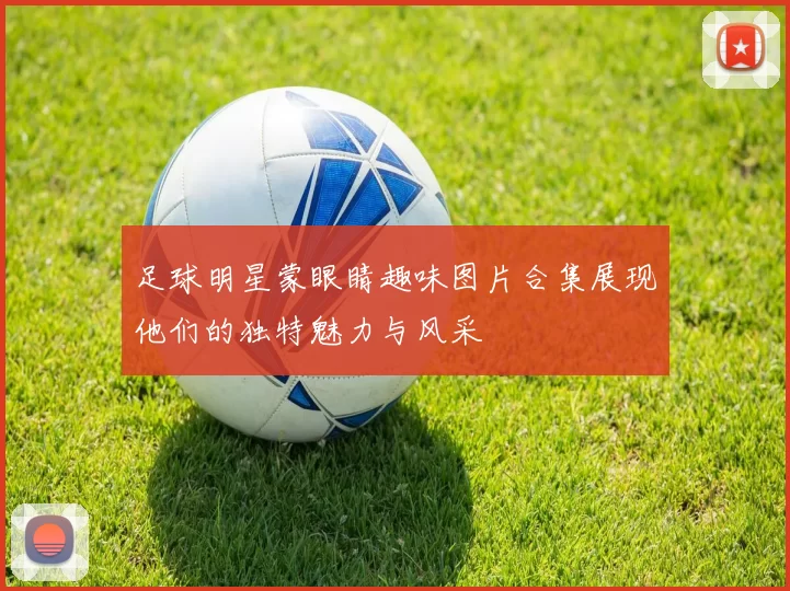 足球明星蒙眼睛趣味图片合集展现他们的独特魅力与风采