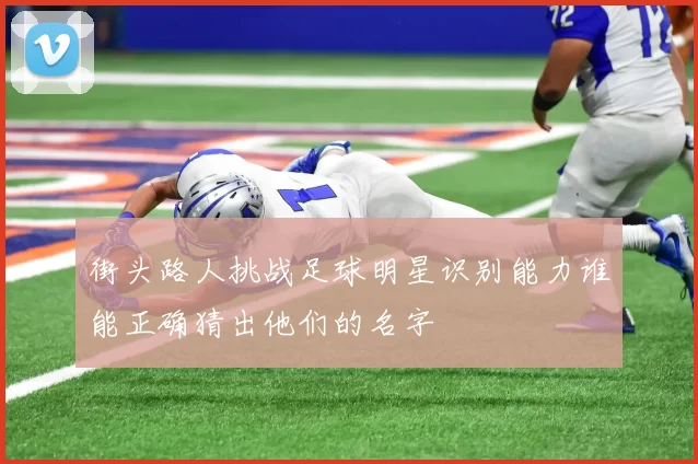 街头路人挑战足球明星识别能力谁能正确猜出他们的名字