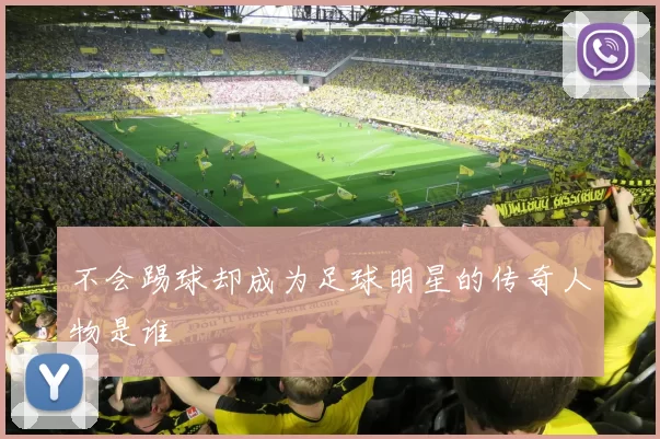 不会踢球却成为足球明星的传奇人物是谁