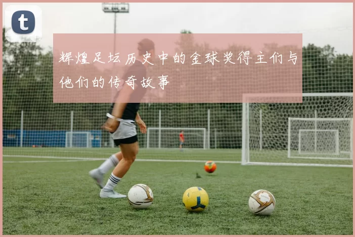 辉煌足坛历史中的金球奖得主们与他们的传奇故事