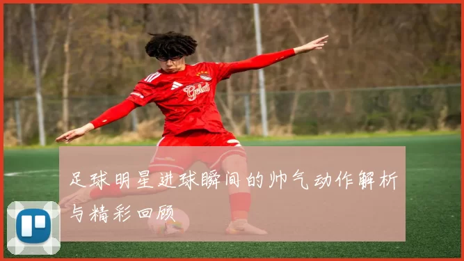 足球明星进球瞬间的帅气动作解析与精彩回顾