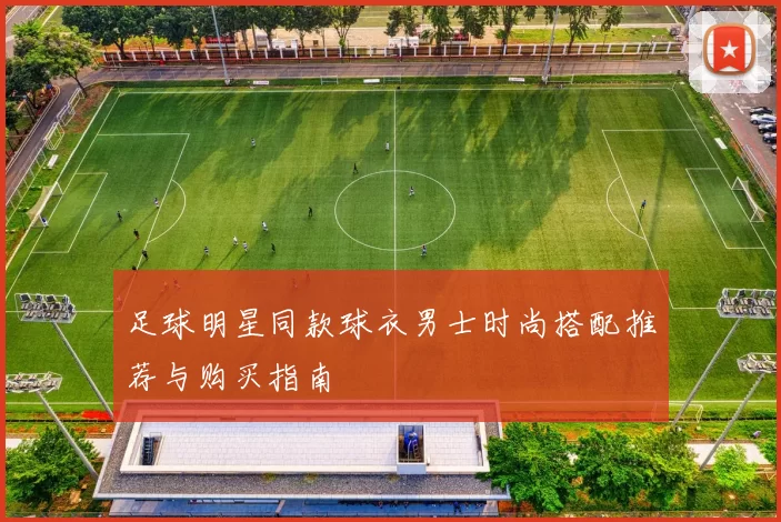 足球明星同款球衣男士时尚搭配推荐与购买指南