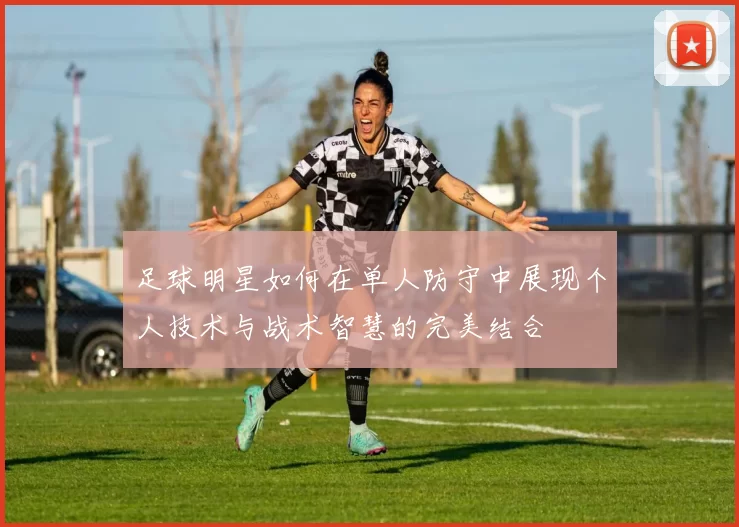 足球明星如何在单人防守中展现个人技术与战术智慧的完美结合