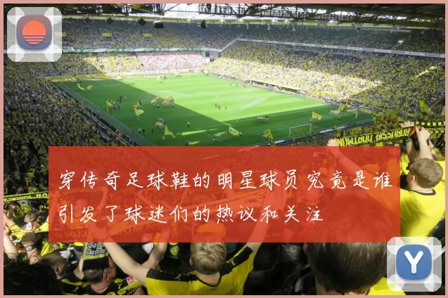 穿传奇足球鞋的明星球员究竟是谁引发了球迷们的热议和关注