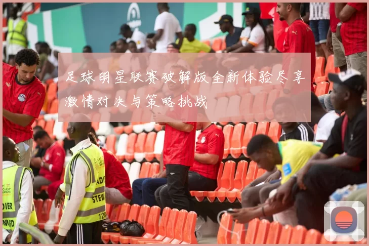 足球明星联赛破解版全新体验尽享激情对决与策略挑战