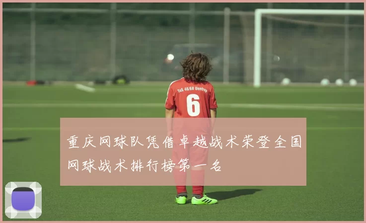 重庆网球队凭借卓越战术荣登全国网球战术排行榜第一名