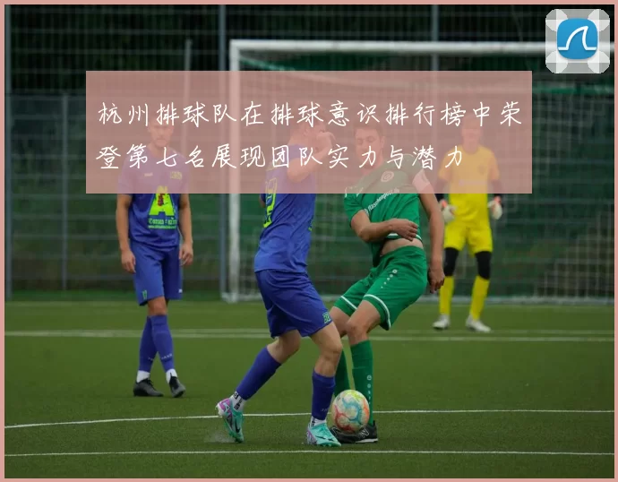 杭州排球队在排球意识排行榜中荣登第七名展现团队实力与潜力