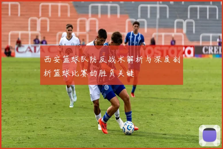 西安篮球队防反战术解析与深度剖析篮球比赛的胜负关键