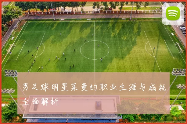 男足球明星莱曼的职业生涯与成就全面解析