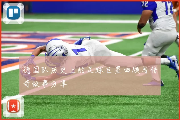 德国队历史上的足球巨星回顾与传奇故事分享