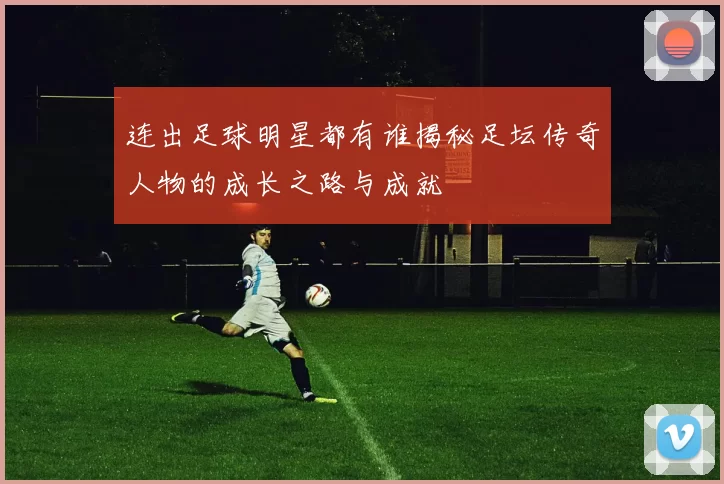 连出足球明星都有谁揭秘足坛传奇人物的成长之路与成就