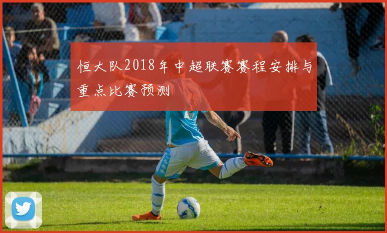 恒大队2018年中超联赛赛程安排与重点比赛预测