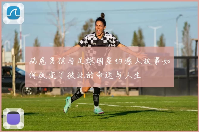 病危男孩与足球明星的感人故事如何改变了彼此的命运与人生