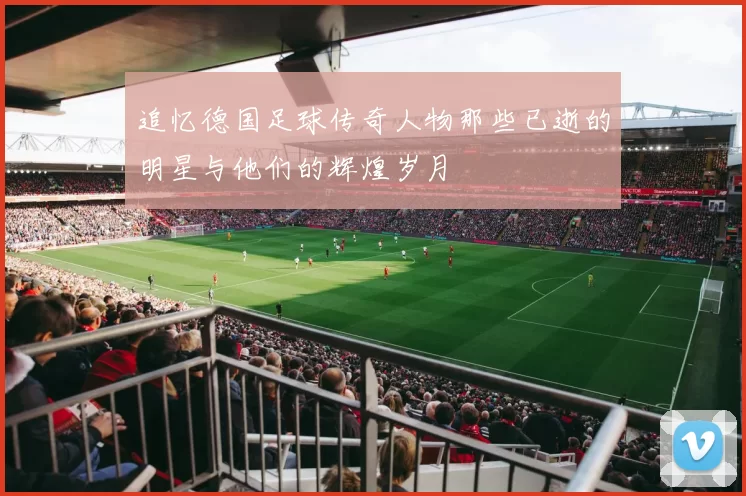 追忆德国足球传奇人物那些已逝的明星与他们的辉煌岁月