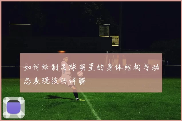 如何绘制足球明星的身体结构与动态表现技巧详解
