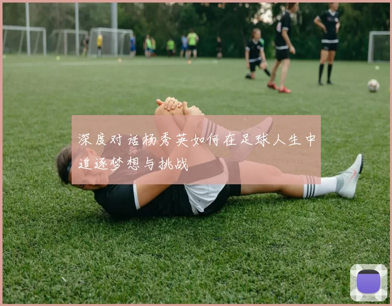 深度对话杨秀英如何在足球人生中追逐梦想与挑战