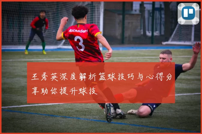 王秀英深度解析篮球技巧与心得分享助你提升球技