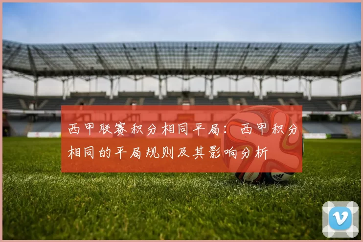 西甲联赛积分相同平局：西甲积分相同的平局规则及其影响分析