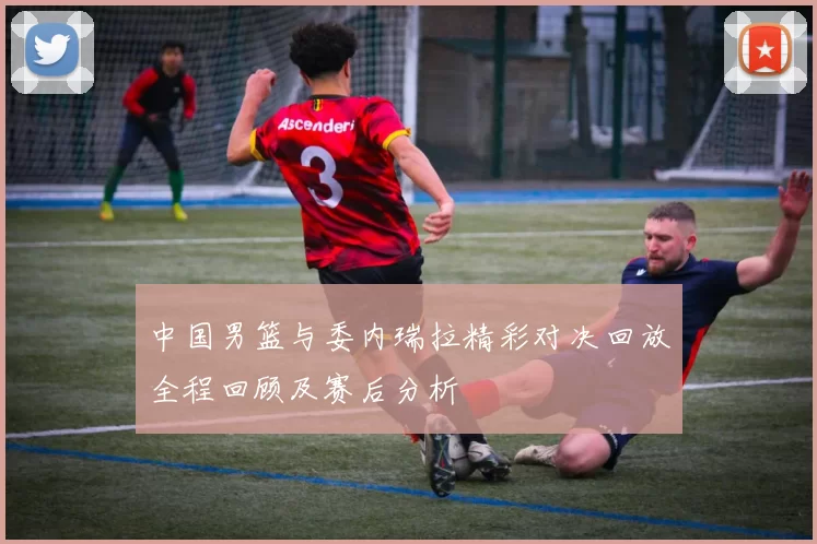 中国男篮与委内瑞拉精彩对决回放全程回顾及赛后分析