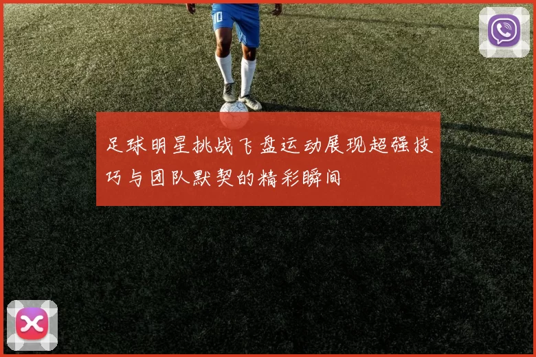 足球明星挑战飞盘运动展现超强技巧与团队默契的精彩瞬间