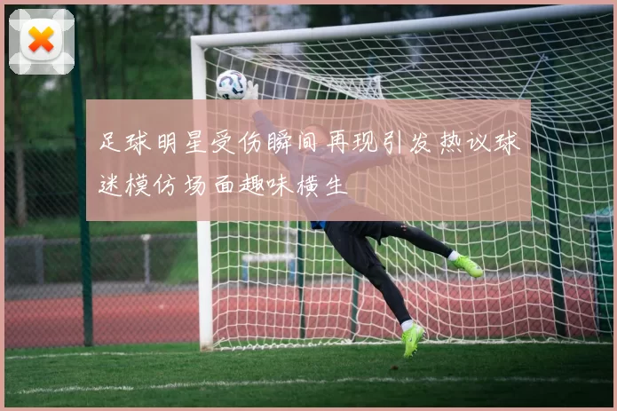 足球明星受伤瞬间再现引发热议球迷模仿场面趣味横生