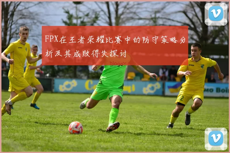 FPX在王者荣耀比赛中的防守策略分析及其成败得失探讨