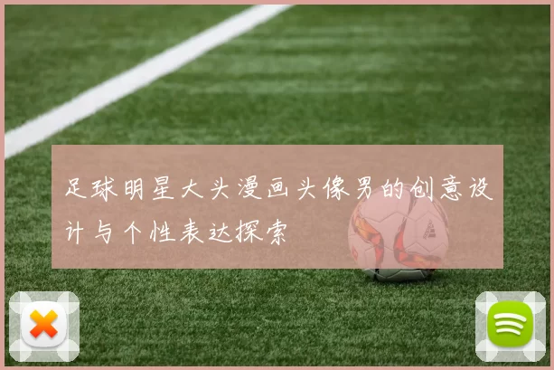 足球明星大头漫画头像男的创意设计与个性表达探索