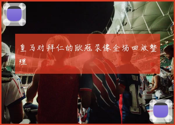 皇马对拜仁的欧冠录像全场回放整理