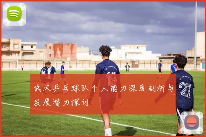 武汉乒乓球队个人能力深度剖析与发展潜力探讨