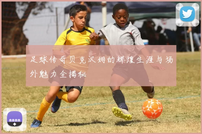 足球传奇贝克汉姆的辉煌生涯与场外魅力全揭秘