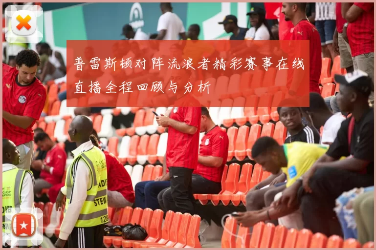 普雷斯顿对阵流浪者精彩赛事在线直播全程回顾与分析