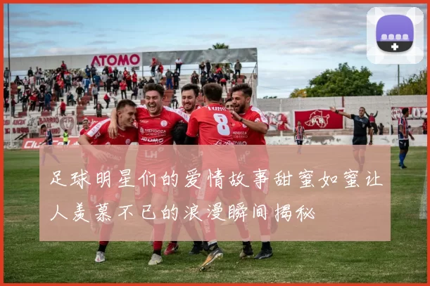 足球明星们的爱情故事甜蜜如蜜让人羡慕不已的浪漫瞬间揭秘