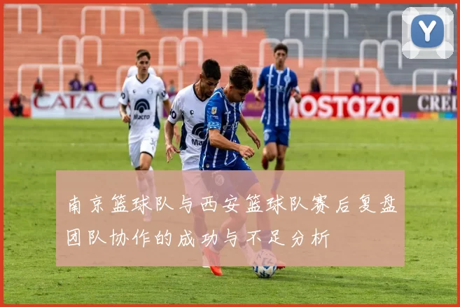 南京篮球队与西安篮球队赛后复盘团队协作的成功与不足分析