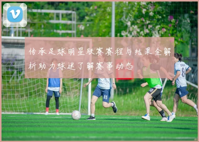 传承足球明星联赛赛程与结果全解析助力球迷了解赛事动态