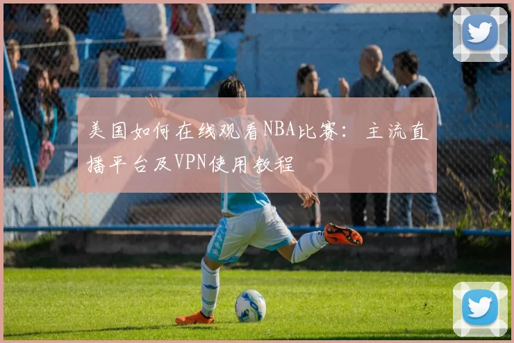 美国如何在线观看NBA比赛：主流直播平台及VPN使用教程
