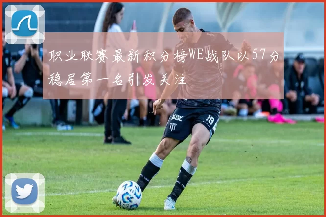 职业联赛最新积分榜WE战队以57分稳居第一名引发关注