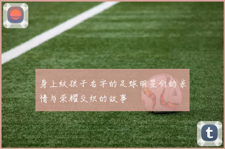 身上纹孩子名字的足球明星们的亲情与荣耀交织的故事