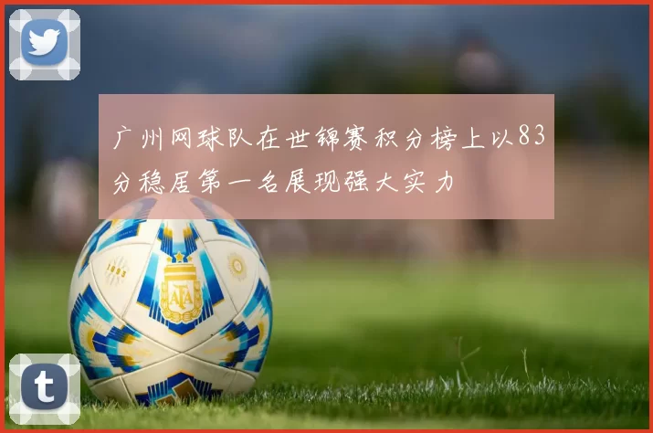 广州网球队在世锦赛积分榜上以83分稳居第一名展现强大实力