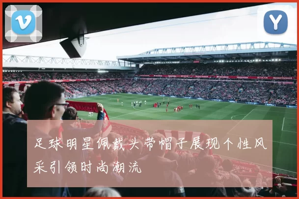 足球明星佩戴头带帽子展现个性风采引领时尚潮流