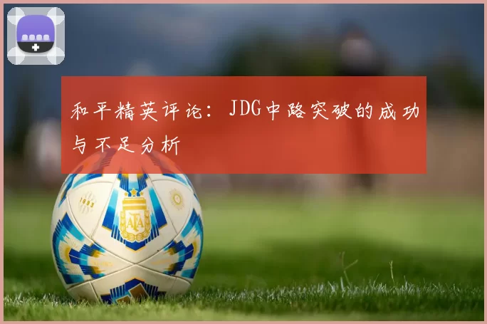和平精英评论：JDG中路突破的成功与不足分析