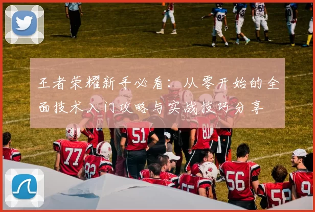 王者荣耀新手必看：从零开始的全面技术入门攻略与实战技巧分享