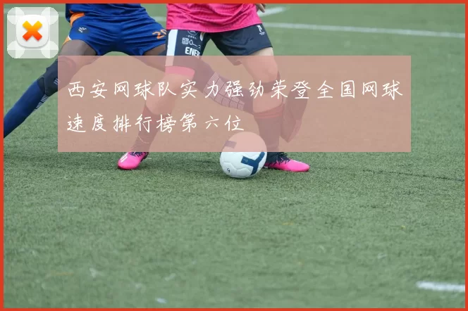 西安网球队实力强劲荣登全国网球速度排行榜第六位