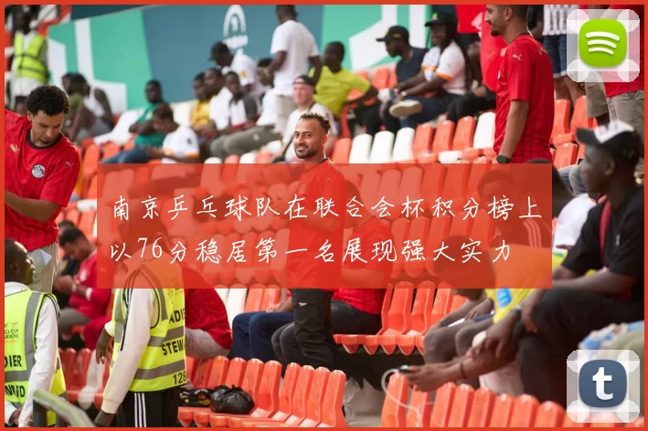 南京乒乓球队在联合会杯积分榜上以76分稳居第一名展现强大实力